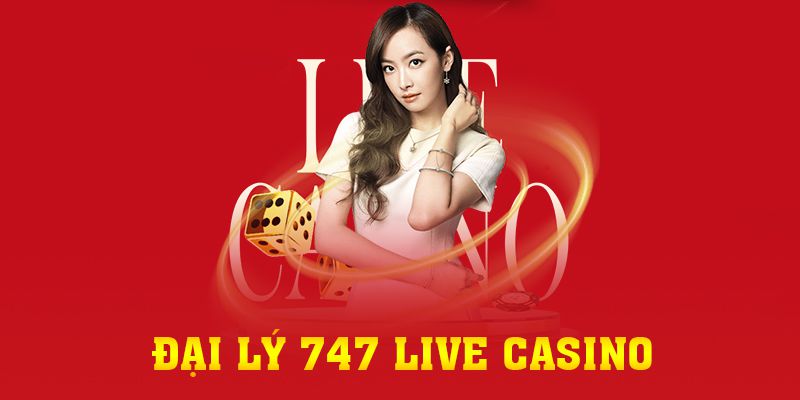 Đại Lý747 Live Casino Cơ Hội Cho Người Chơi