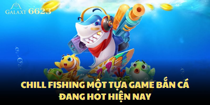 Chill Fishing một tựa game bắn cá đang hot hiện nay