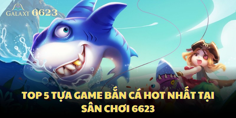 top-5-tua-game-ban-ca-hot-nhat-tai-san-choi-6623